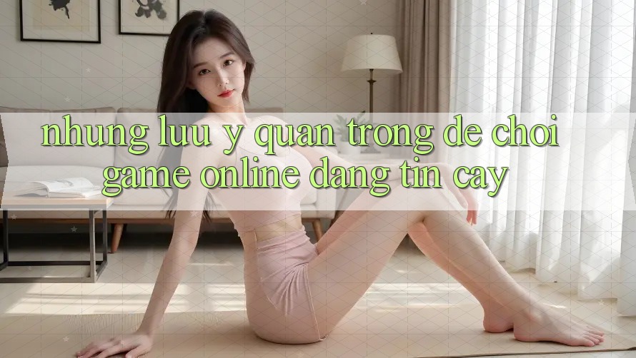 Những Lưu Ý Quan Trọng Để Chơi Game online Đáng tin cậy Những Lưu Ý Quan Trọng Để Chơi Game online Đáng tin cậy
