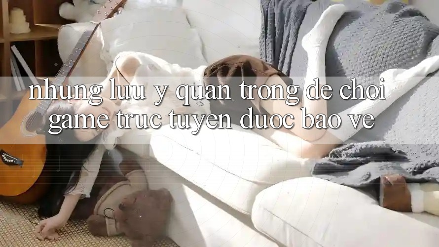 Những Lưu Ý Quan Trọng Để Chơi Game Trực Tuyến Được bảo vệ