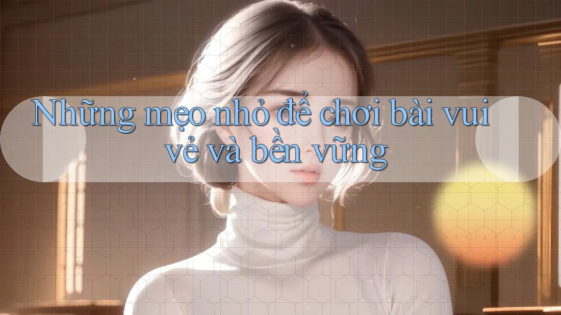 Những mẹo nhỏ để chơi bài vui vẻ và bền vững Những mẹo nhỏ để chơi bài vui vẻ và bền vững