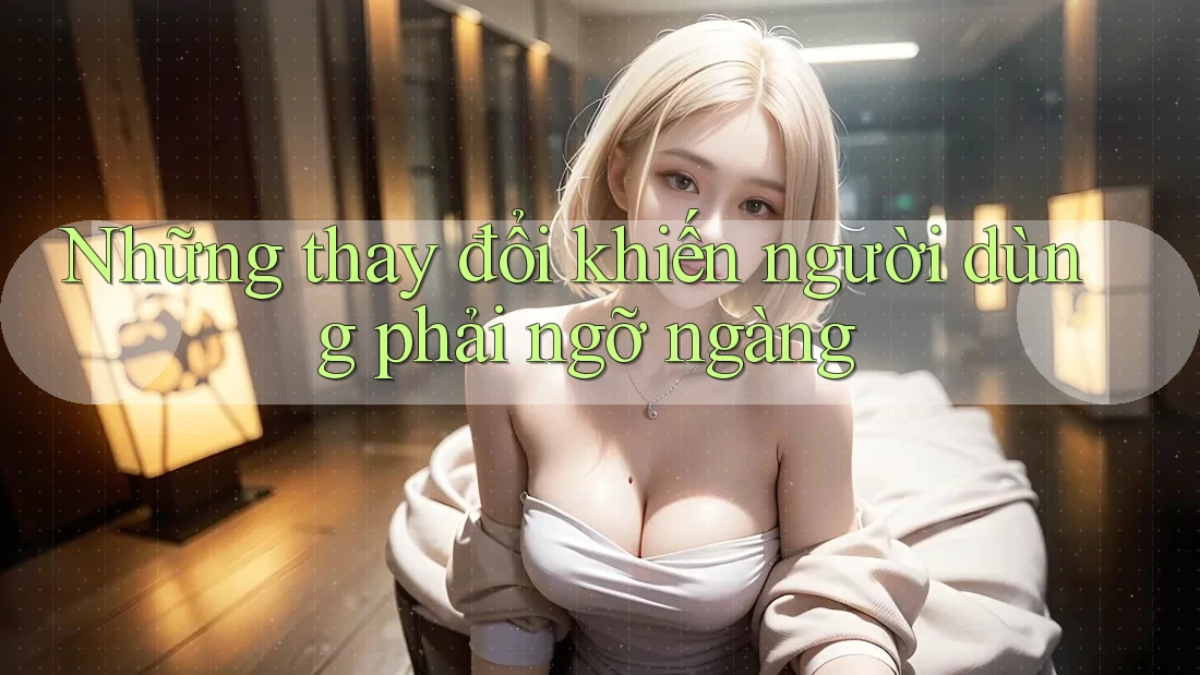 Những thay đổi khiến người dùng phải ngỡ ngàng