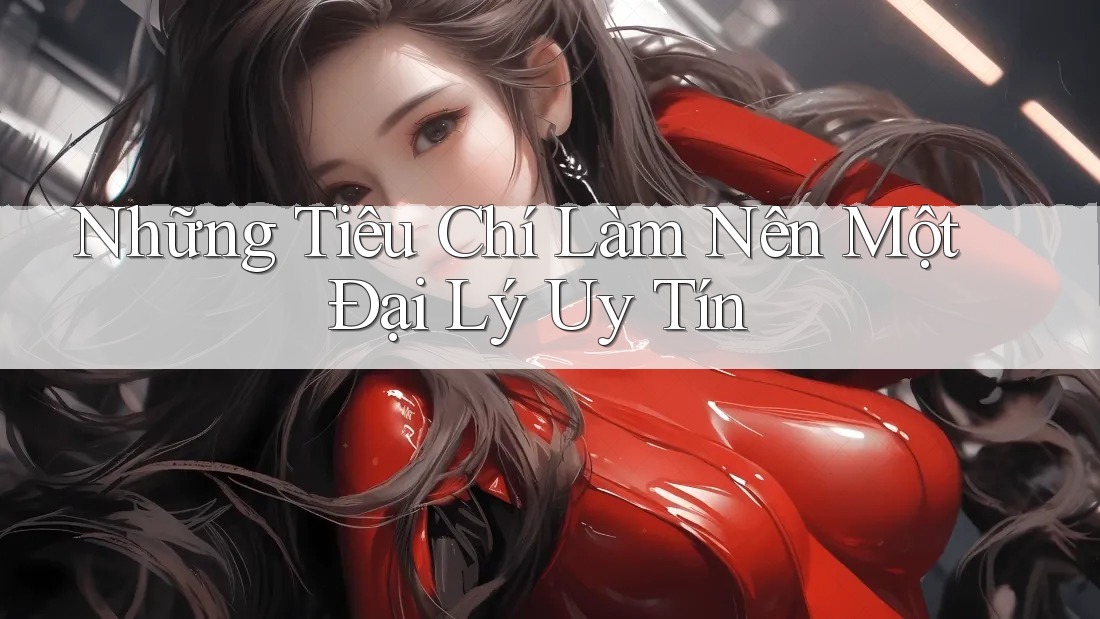 Những Tiêu Chí Làm Nên Một Đại Lý Uy Tín Những Tiêu Chí Làm Nên Một Đại Lý Uy Tín