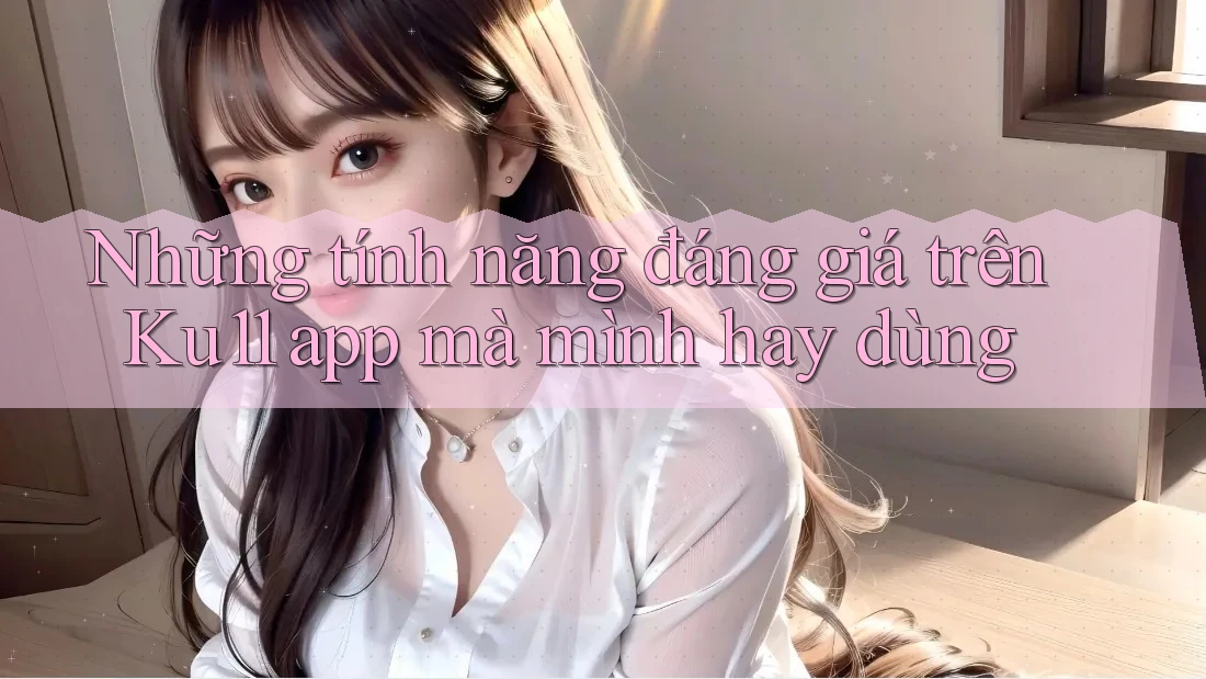 Những tính năng đáng giá trên Ku11 app mà mình hay dùng Những tính năng đáng giá trên Ku11 app mà mình hay dùng
