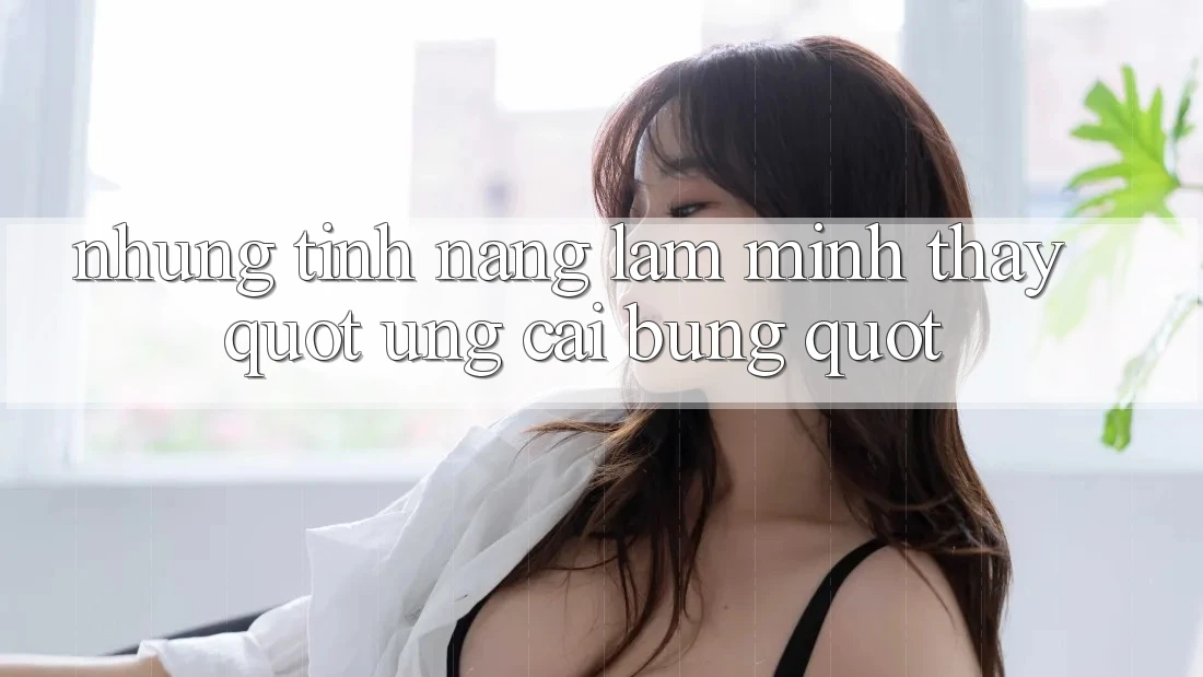 Những tính năng làm mình thấy " ưng cái bụng"