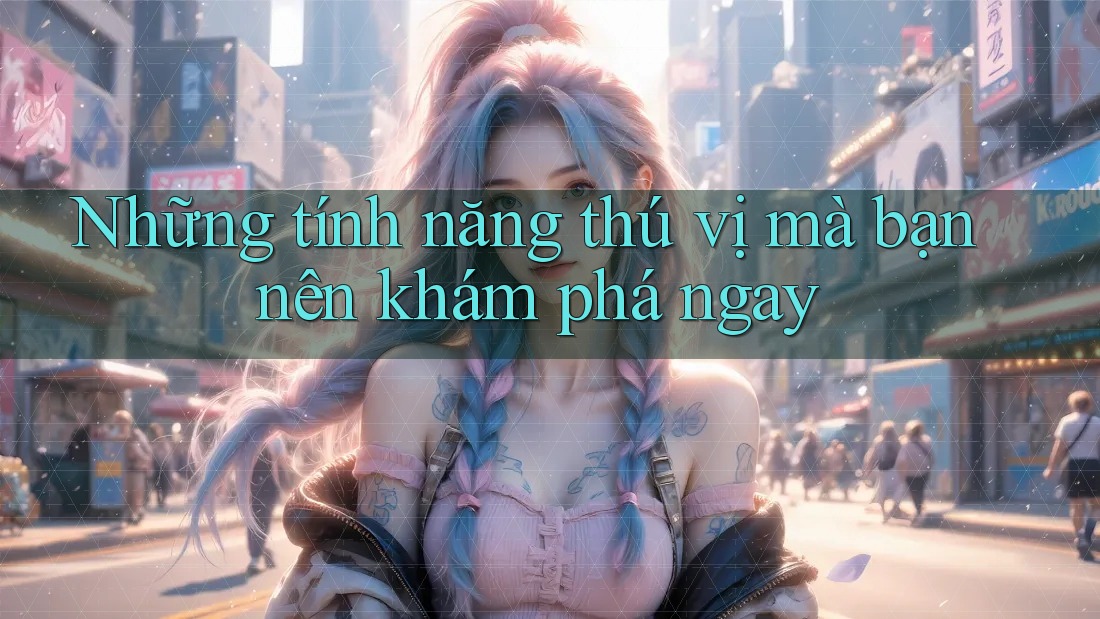Những tính năng thú vị mà bạn nên khám phá ngay