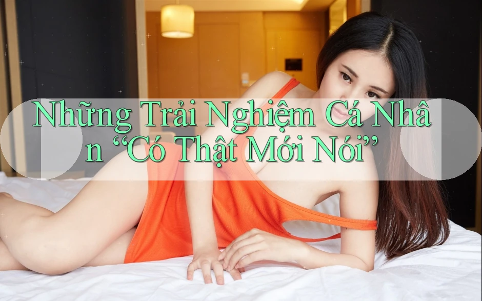 Những Trải Nghiệm Cá Nhân “Có Thật Mới Nói”