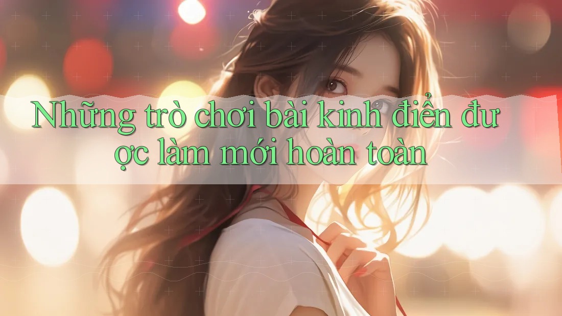 Những trò chơi bài kinh điển được làm mới hoàn toàn Những trò chơi bài kinh điển được làm mới hoàn toàn