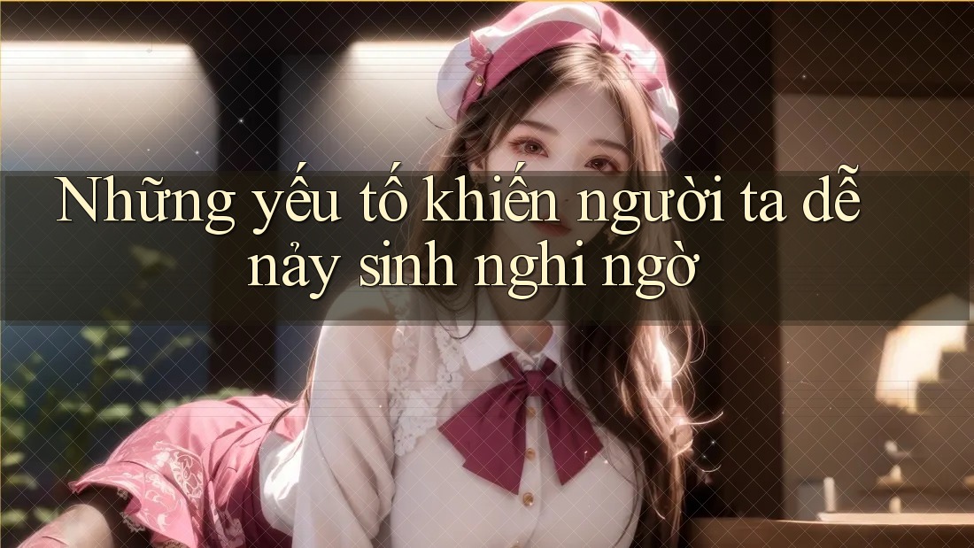 Những yếu tố khiến người ta dễ nảy sinh nghi ngờ Những yếu tố khiến người ta dễ nảy sinh nghi ngờ