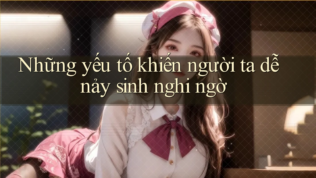 Những yếu tố khiến người ta dễ nảy sinh nghi ngờ Những yếu tố khiến người ta dễ nảy sinh nghi ngờ