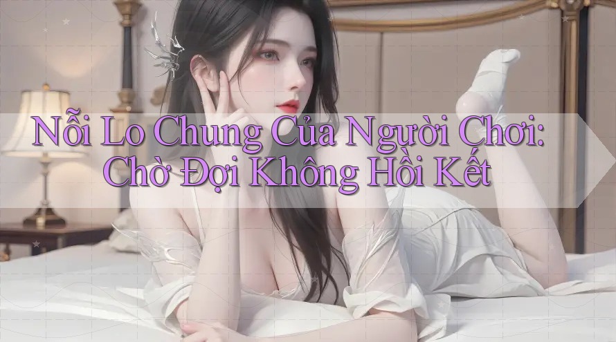 Nỗi Lo Chung Của Người Chơi: Chờ Đợi Không Hồi Kết