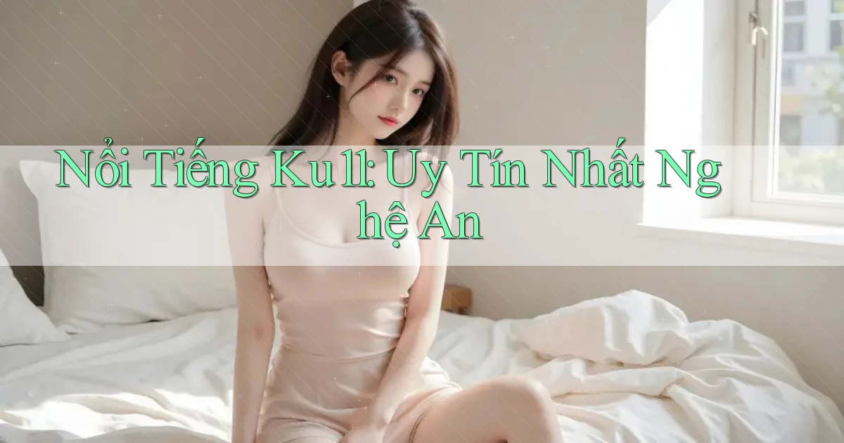 nổi tiếng ku11 uy tín nhất Nghệ An