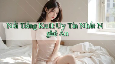 nổi tiếng ku11 uy tín nhất Nghệ An