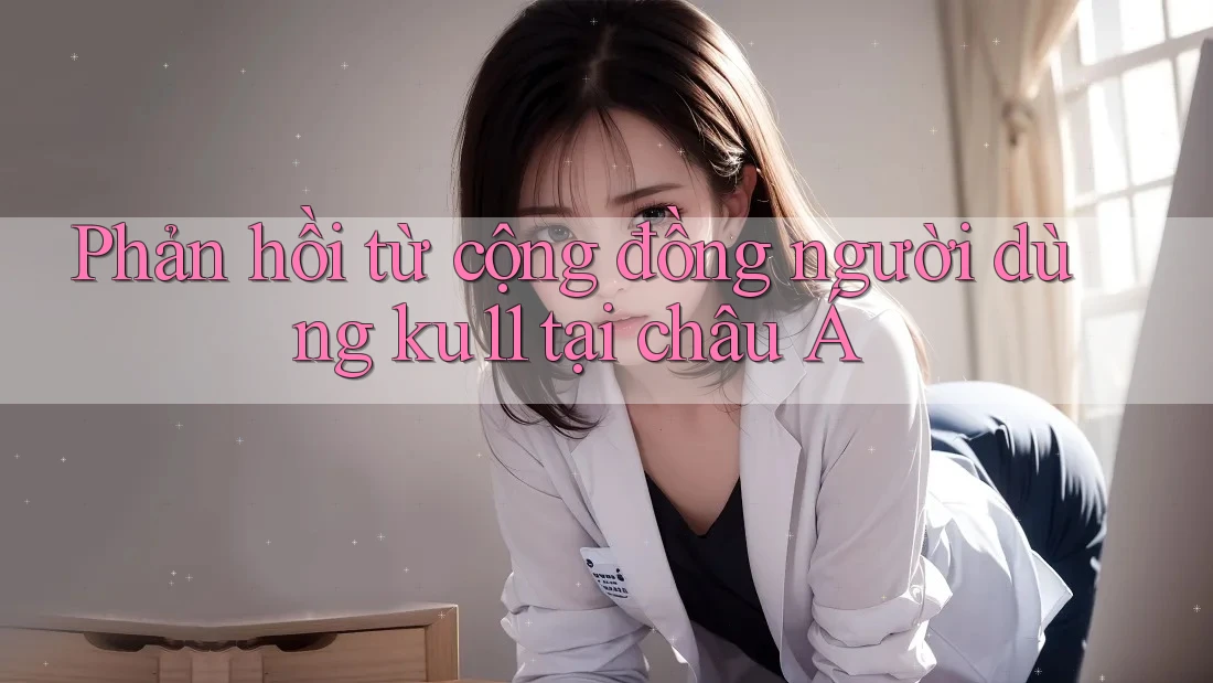 Phản hồi từ cộng đồng người dùng ku11 tại châu Á Phản hồi từ cộng đồng người dùng ku11 tại châu Á