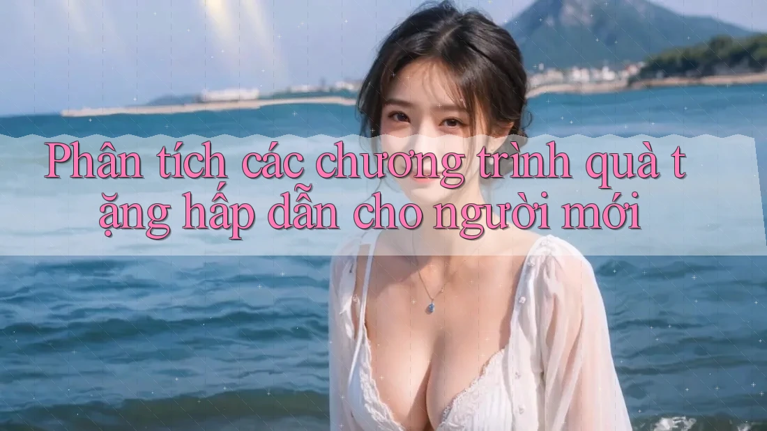 Phân tích các chương trình quà tặng hấp dẫn cho người mới