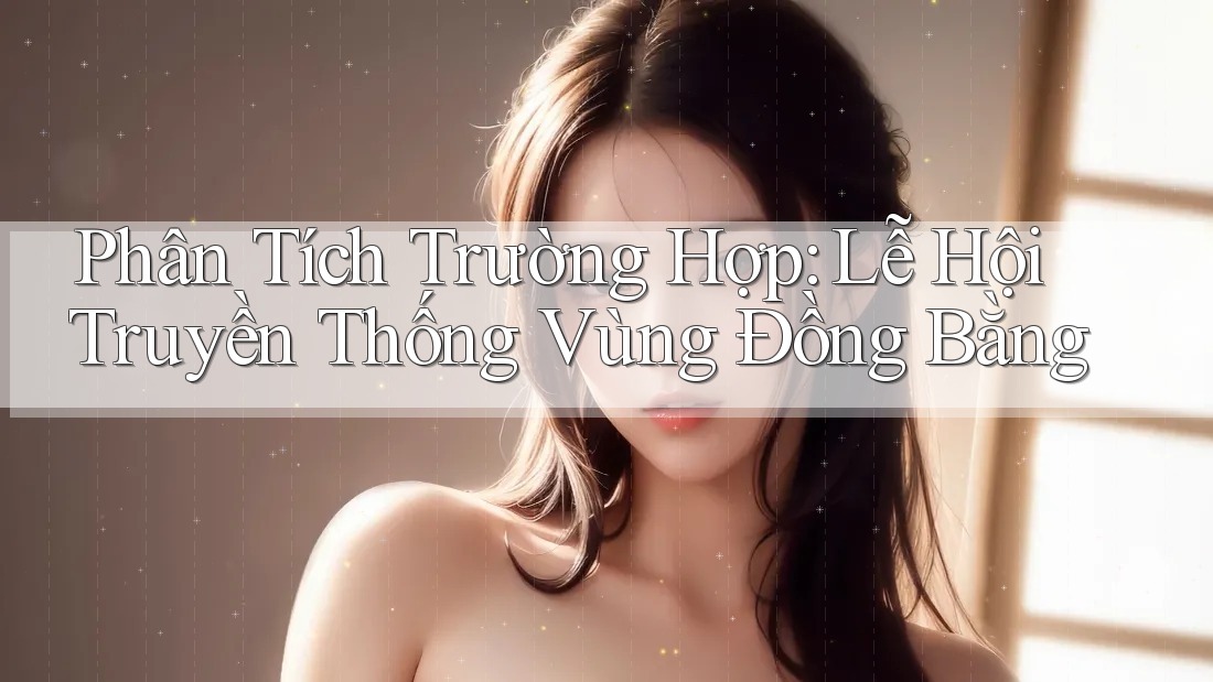 Phân Tích Trường Hợp: Lễ Hội Truyền Thống Vùng Đồng Bằng Phân Tích Trường Hợp: Lễ Hội Truyền Thống Vùng Đồng Bằng
