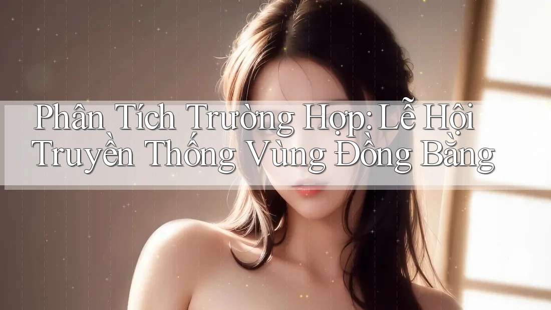 Phân Tích Trường Hợp: Lễ Hội Truyền Thống Vùng Đồng Bằng Phân Tích Trường Hợp: Lễ Hội Truyền Thống Vùng Đồng Bằng