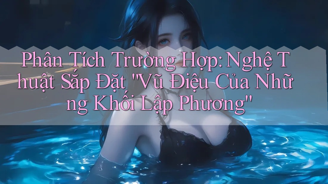 Phân Tích Trường Hợp: Nghệ Thuật Sắp Đặt “Vũ Điệu Của Những Khối Lập Phương” Phân Tích Trường Hợp: Nghệ Thuật Sắp Đặt “Vũ Điệu Của Những Khối Lập Phương”