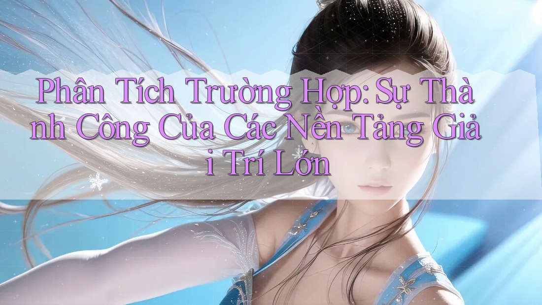 Phân Tích Trường Hợp: Sự Thành Công Của Các Nền Tảng Giải Trí Lớn