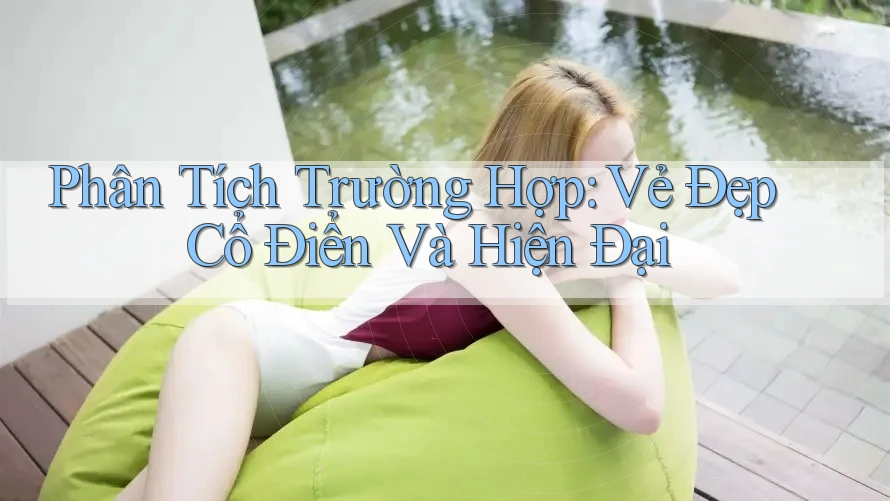 Phân Tích Trường Hợp: Vẻ Đẹp Cổ Điển Và Hiện Đại