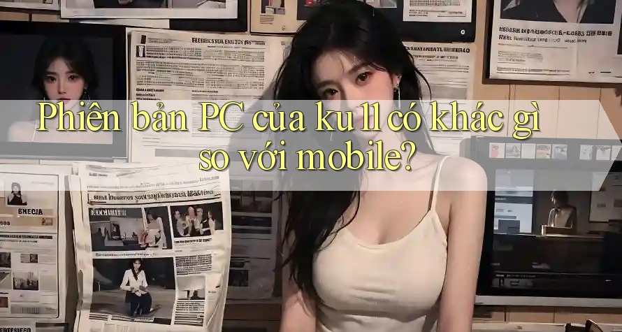 Phiên bản PC của ku11 có khác gì so với mobile? Phiên bản PC của ku11 có khác gì so với mobile?