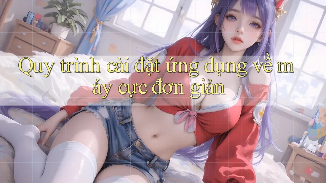 Quy trình cài đặt ứng dụng về máy cực đơn giản