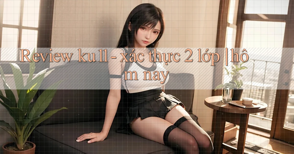 Review ku11   xác thực 2 lớp hôm nay