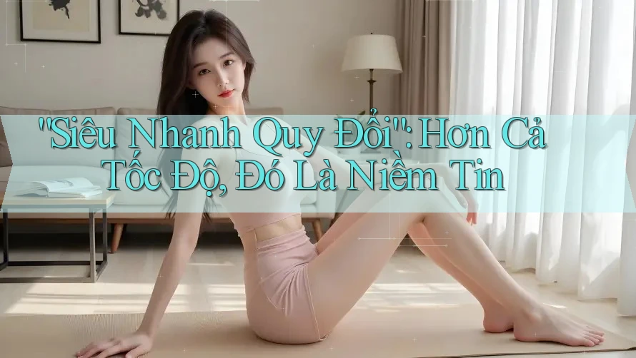 “Siêu Nhanh Quy Đổi”: Hơn Cả Tốc Độ, Đó Là Niềm Tin “Siêu Nhanh Quy Đổi”: Hơn Cả Tốc Độ, Đó Là Niềm Tin