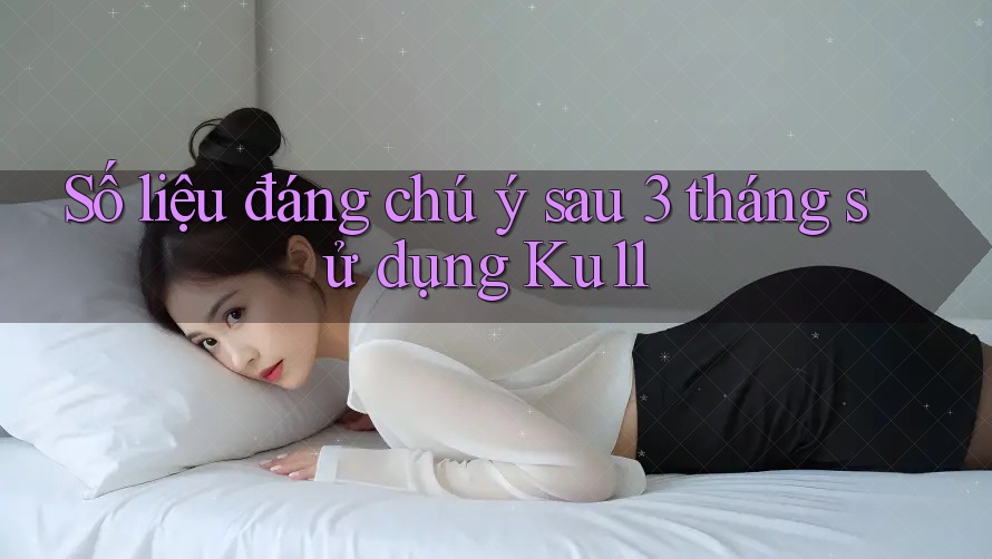 Số liệu đáng chú ý sau 3 tháng sử dụng Ku11 Số liệu đáng chú ý sau 3 tháng sử dụng Ku11