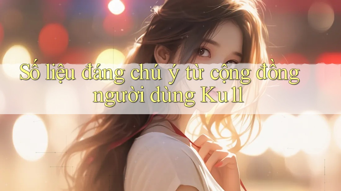 Số liệu đáng chú ý từ cộng đồng người dùng ku11 Số liệu đáng chú ý từ cộng đồng người dùng ku11