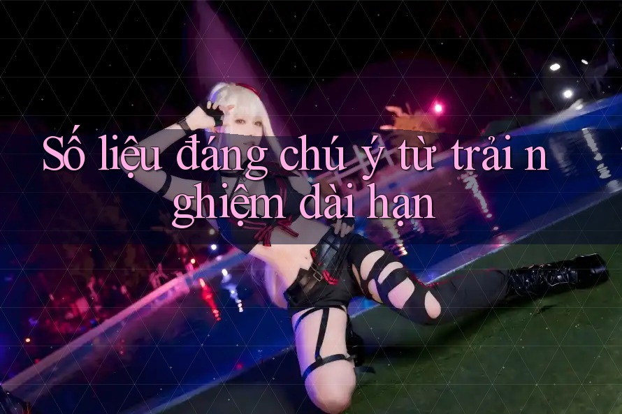 Số liệu đáng chú ý từ trải nghiệm dài hạn Số liệu đáng chú ý từ trải nghiệm dài hạn