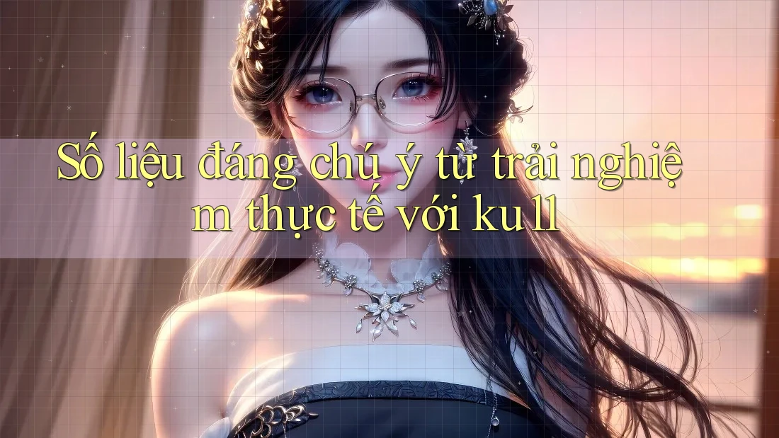 Số liệu đáng chú ý từ trải nghiệm thực tế với ku11