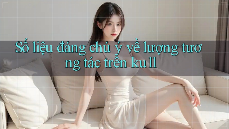 Số liệu đáng chú ý về lượng tương tác trên ku11 Số liệu đáng chú ý về lượng tương tác trên ku11