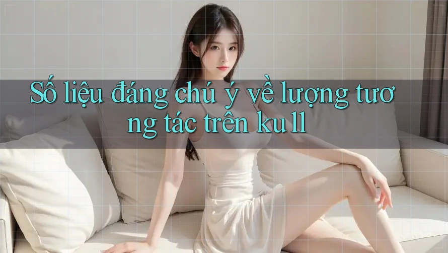 Số liệu đáng chú ý về lượng tương tác trên ku11