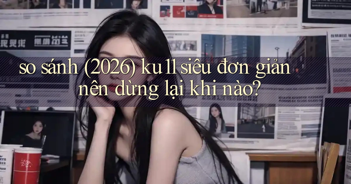 so sánh (2026) ku11 siêu đơn giản nên dừng lại khi nào