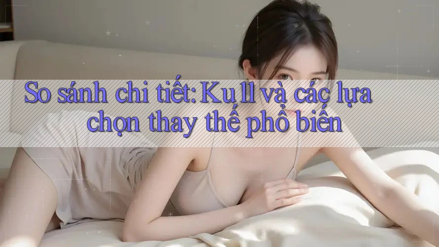 So sánh chi tiết: Ku11 và các lựa chọn thay thế phổ biến So sánh chi tiết: Ku11 và các lựa chọn thay thế phổ biến