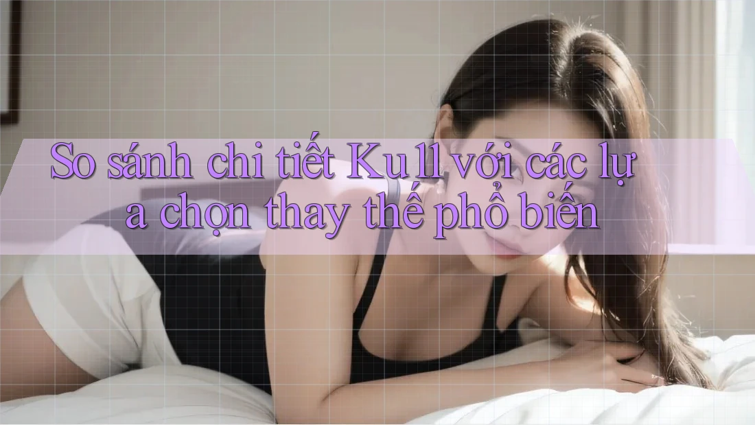 So sánh chi tiết: Ku11 với các lựa chọn thay thế phổ biến So sánh chi tiết: Ku11 với các lựa chọn thay thế phổ biến