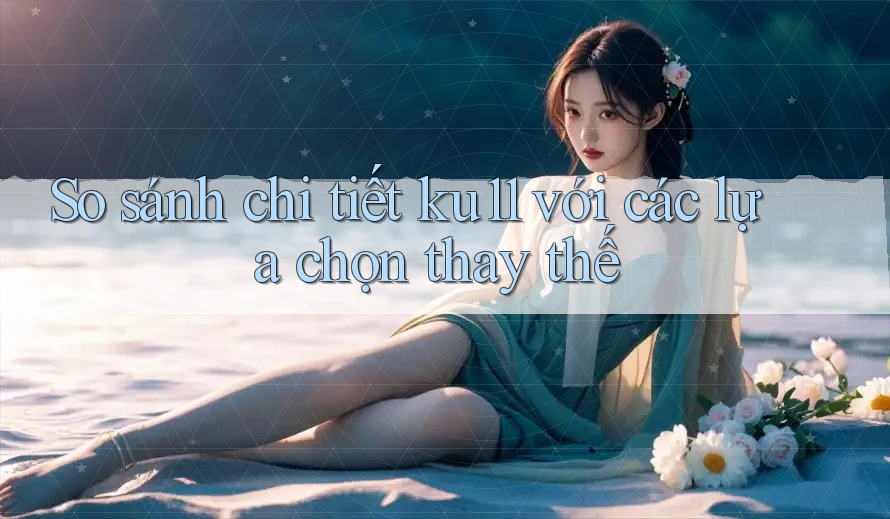 So sánh chi tiết ku11 với các lựa chọn thay thế So sánh chi tiết ku11 với các lựa chọn thay thế