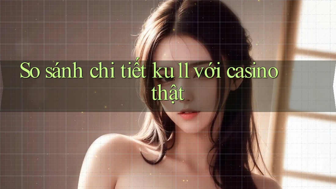 So sánh chi tiết ku11 với casino thật So sánh chi tiết ku11 với casino thật