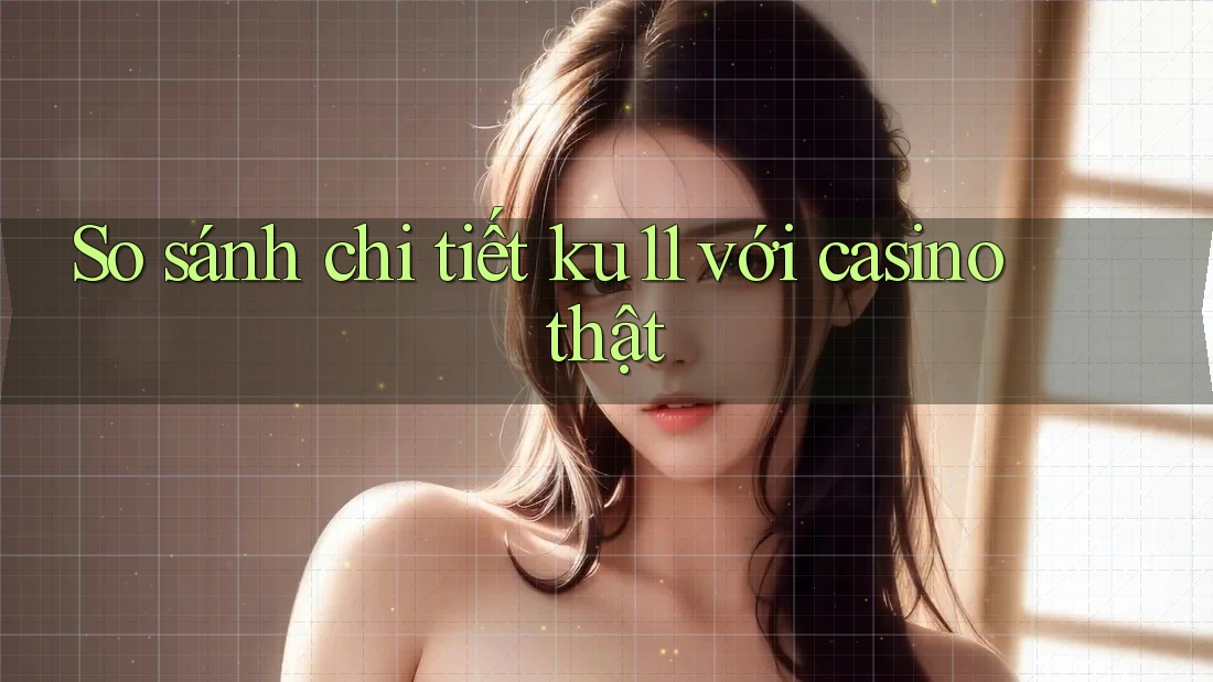 So sánh chi tiết ku11 với casino thật So sánh chi tiết ku11 với casino thật