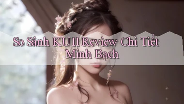 so sánh ku11 review chi tiết minh bạch