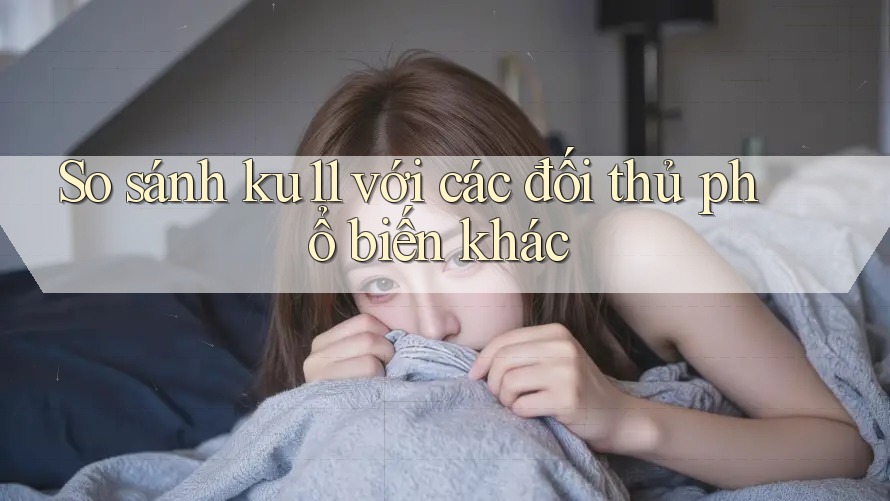 So sánh ku11 với các đối thủ phổ biến khác So sánh ku11 với các đối thủ phổ biến khác