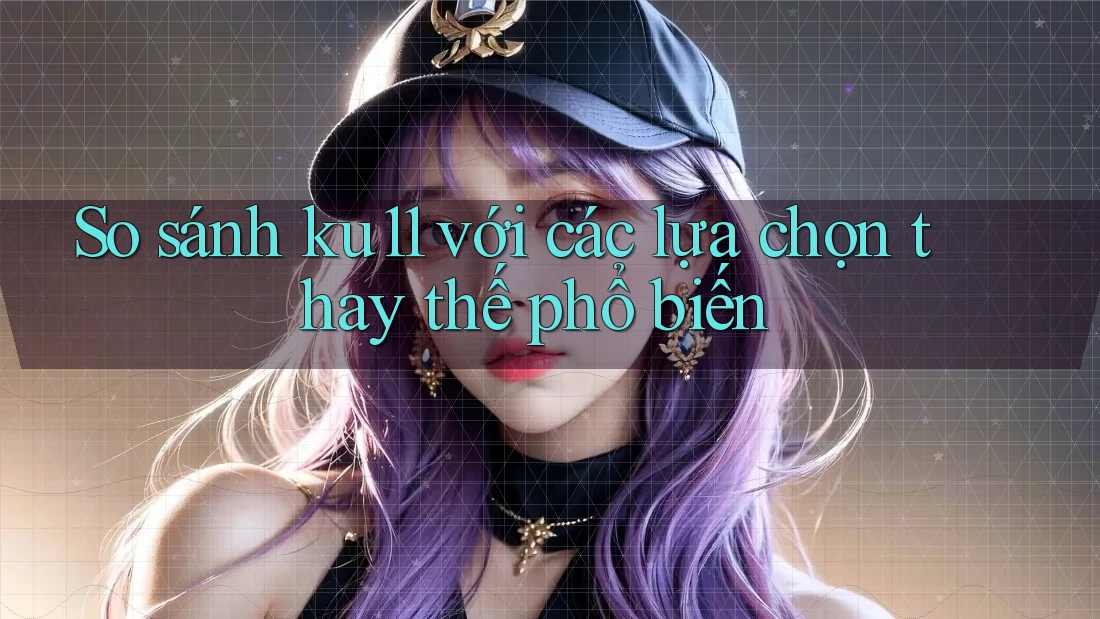 So sánh ku11 với các lựa chọn thay thế phổ biến