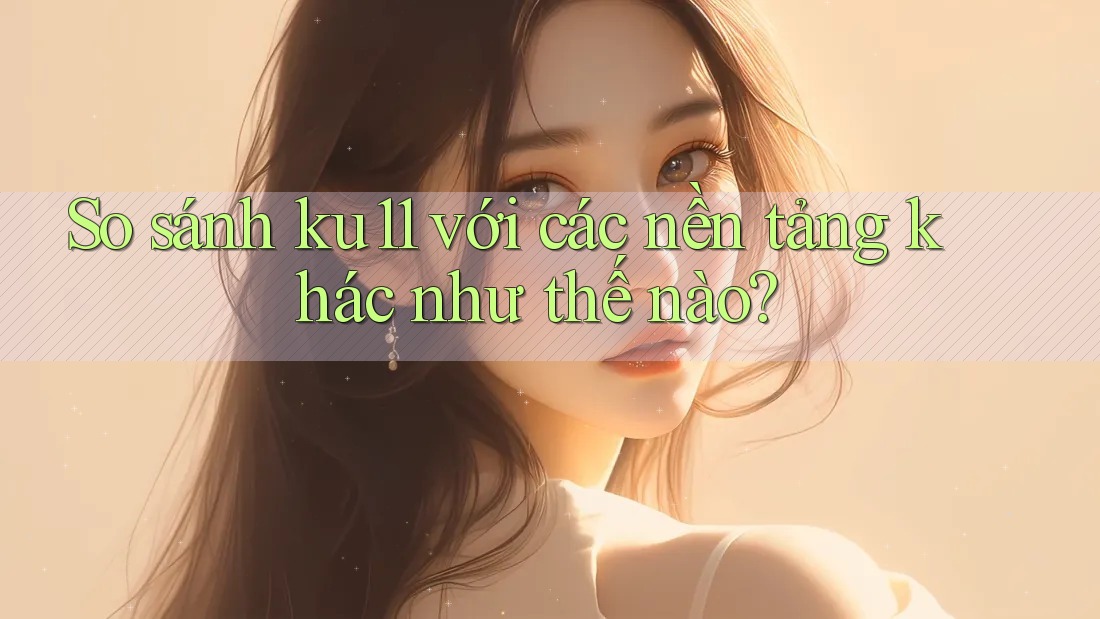 So sánh ku11 với các nền tảng khác như thế nào? So sánh ku11 với các nền tảng khác như thế nào?