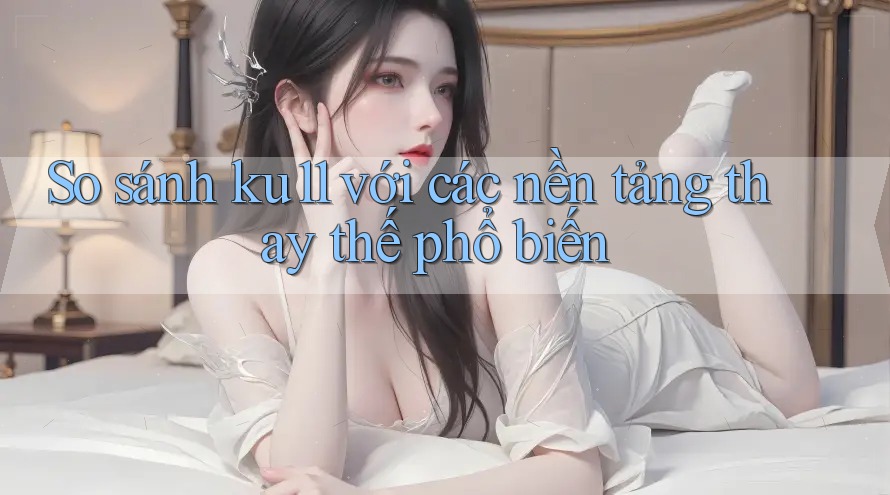 So sánh ku11 với các nền tảng thay thế phổ biến So sánh ku11 với các nền tảng thay thế phổ biến