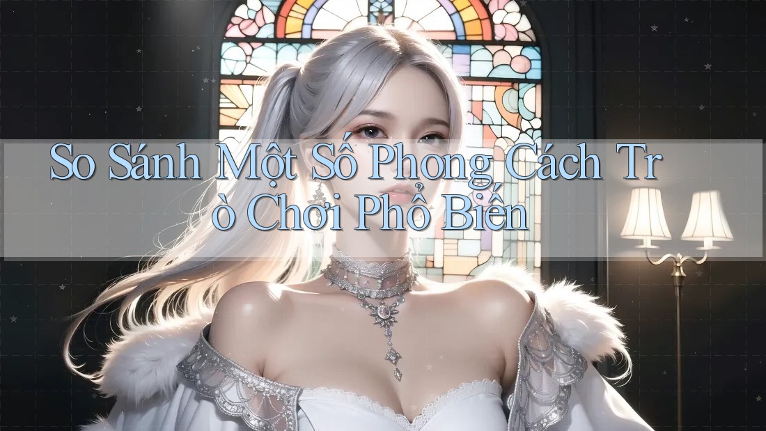 So Sánh Một Số Phong Cách Trò Chơi Phổ Biến So Sánh Một Số Phong Cách Trò Chơi Phổ Biến
