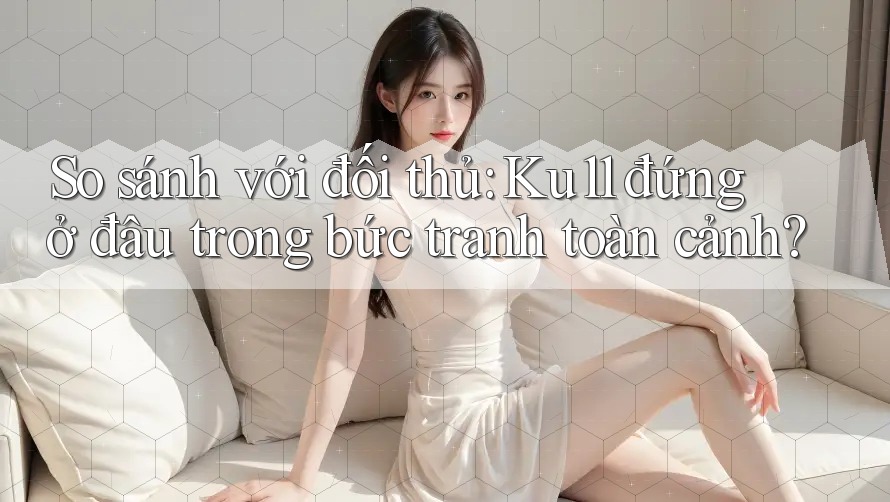 So sánh với đối thủ: Ku11 đứng ở đâu trong bức tranh toàn cảnh? So sánh với đối thủ: Ku11 đứng ở đâu trong bức tranh toàn cảnh?