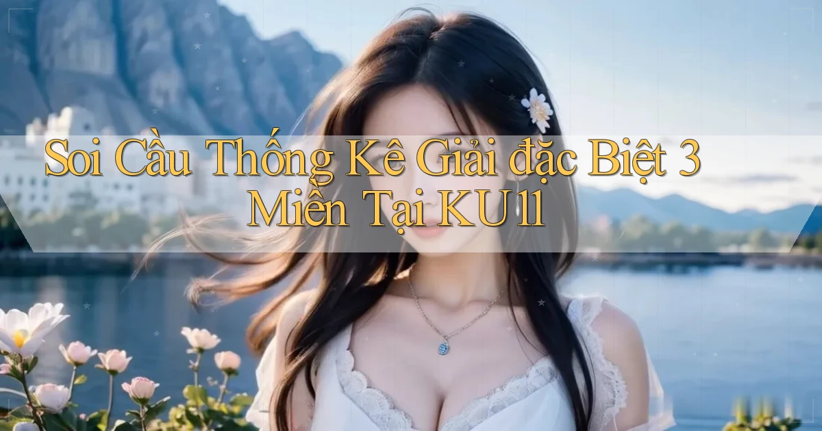 soi cầu thống kê giải đặc biệt 3 miền tại ku11