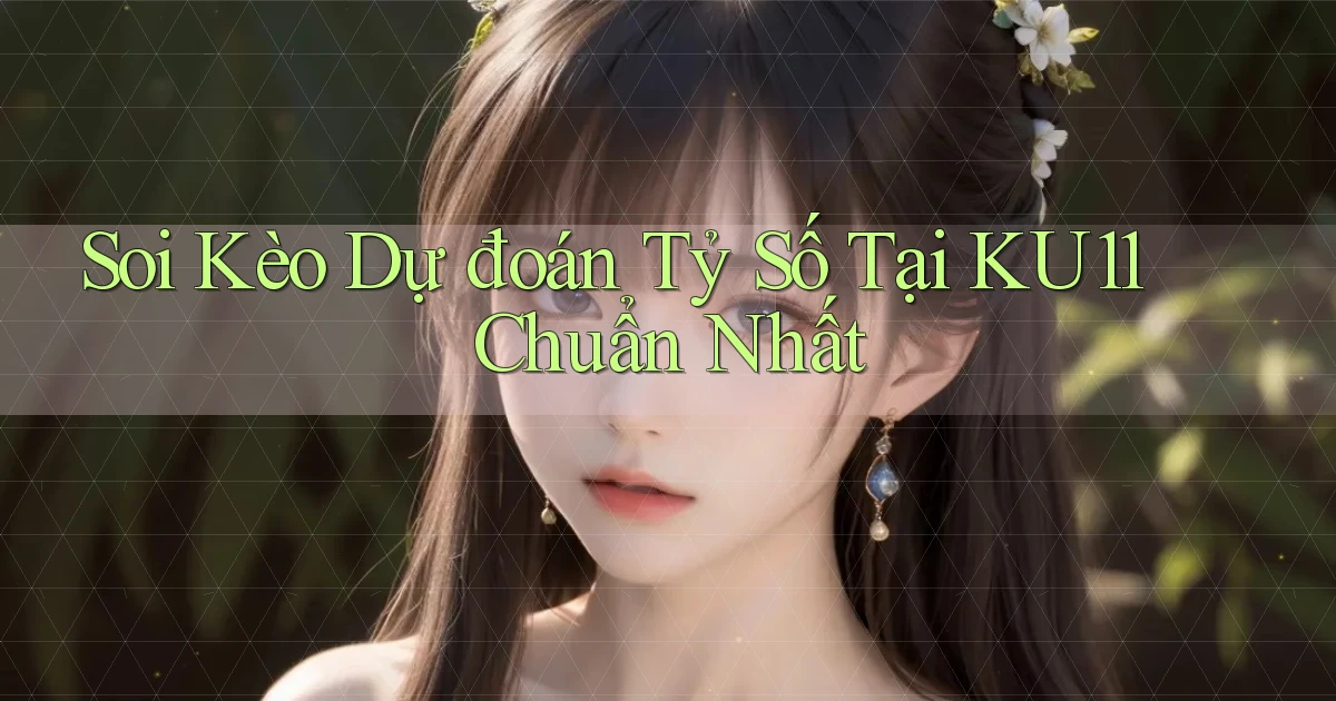 soi kèo dự đoán tỷ số tại ku11 chuẩn nhất