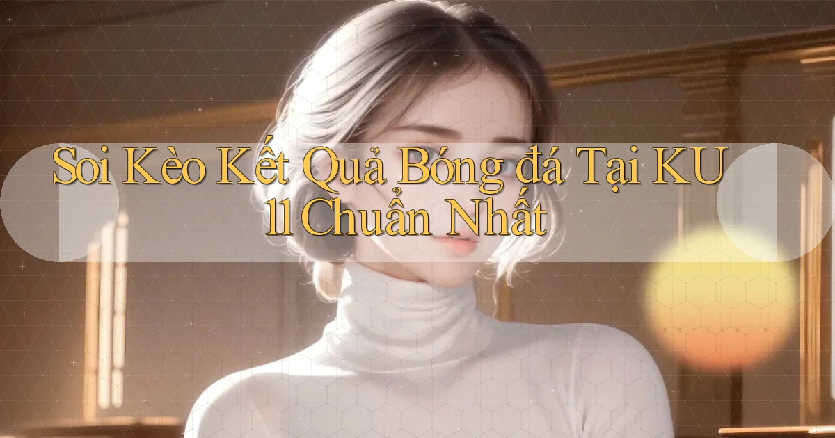 soi kèo kết quả bóng đá tại ku11 chuẩn nhất