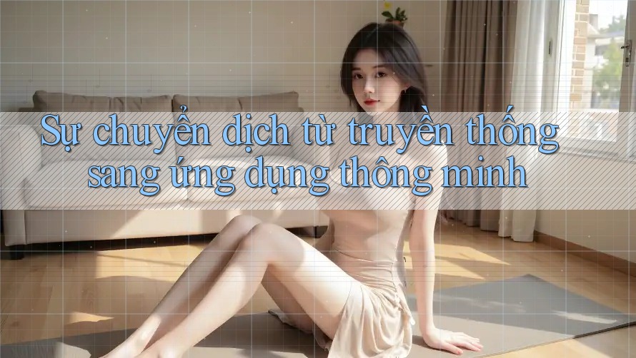 Sự chuyển dịch từ truyền thống sang ứng dụng thông minh