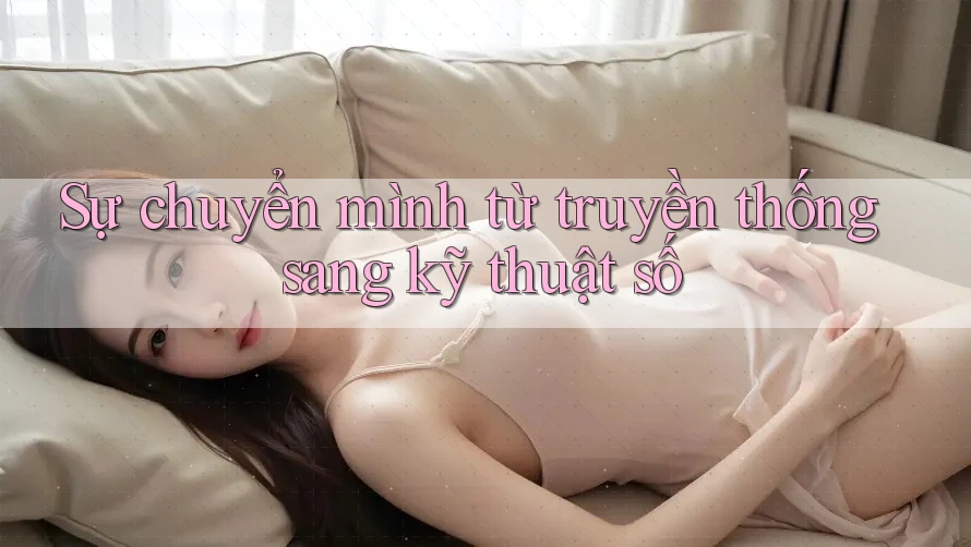 Sự chuyển mình từ truyền thống sang kỹ thuật số Sự chuyển mình từ truyền thống sang kỹ thuật số